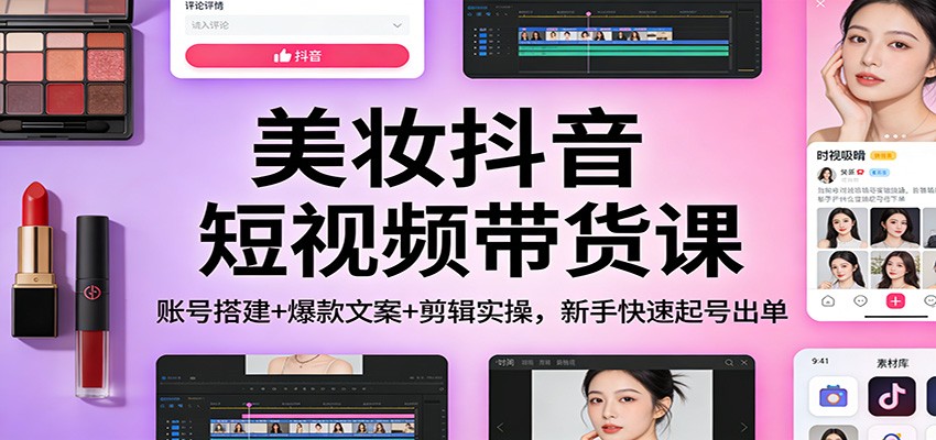 美妆抖音短视频带货课:账号搭建+爆款文案+剪辑实操,新手快速起号出单-孔明聊项目