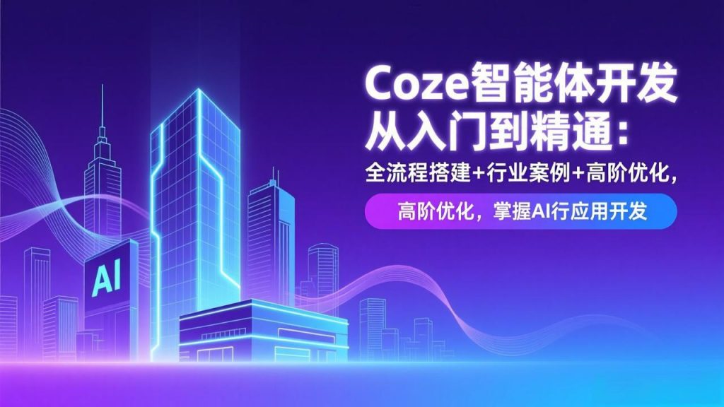 Coze智能体开发从入门到精通：全流程搭建+行业案例+高阶优化，掌握AI应用开发-孔明聊项目