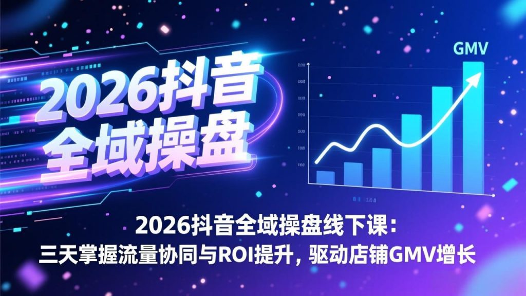 2026抖音全域操盘线下课：三天掌握流量协同与ROI提升，驱动店铺GMV增长-孔明聊项目