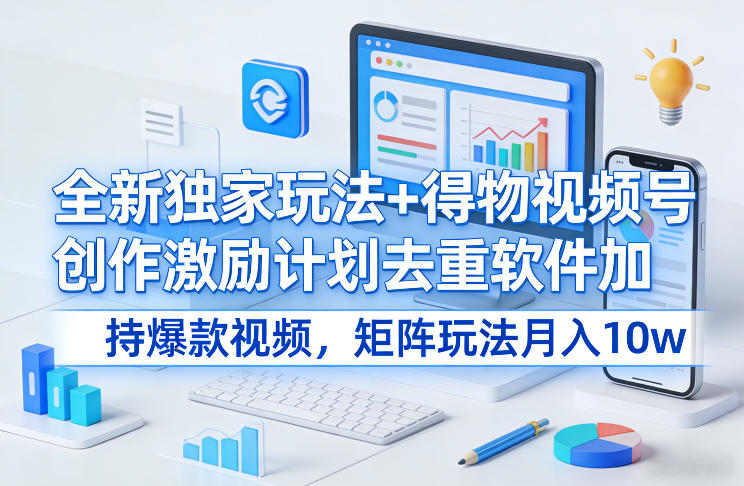 全新独家玩法+得物视频号创作激励计划去重软件加持爆款视频，矩阵玩法月入10w+【揭秘】-孔明聊项目