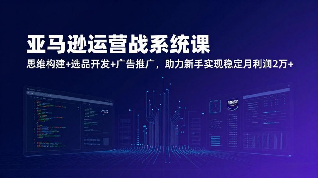 亚马逊运营实战系统课，思维构建+选品开发+广告推广，助力新手实现稳定月利润2万+(更新-孔明聊项目