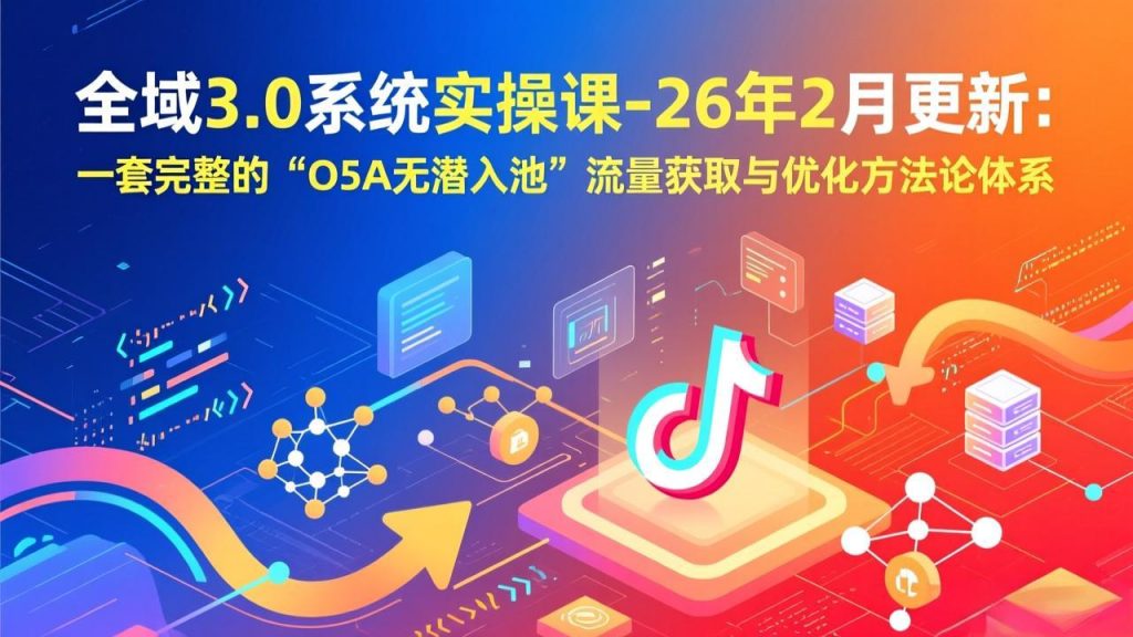 全域3.0系统实操课-26年2月更新：一套完整的“O5A无潜入池”流量获取与优化方法论体系-孔明聊项目