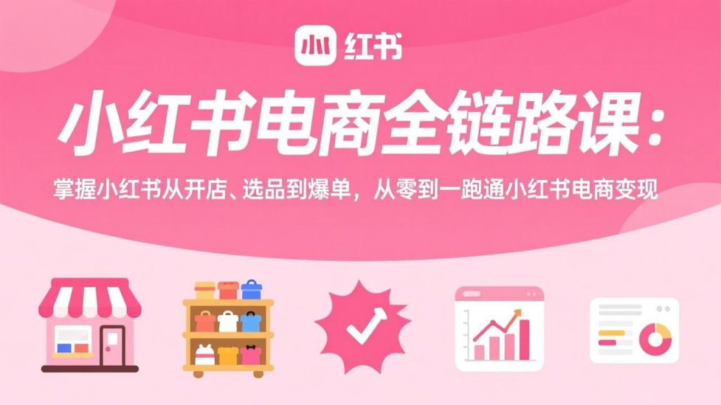 小红书电商全链路课:掌握小红书从开店、选品到爆单,从零到一跑通小红书电商变现-孔明聊项目