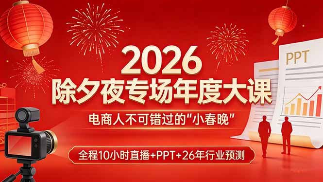 2026除夕夜专场年度大课，全程10小时直播+PPT+26年行业预测，是电商人不可错过的“小春晚”-孔明聊项目