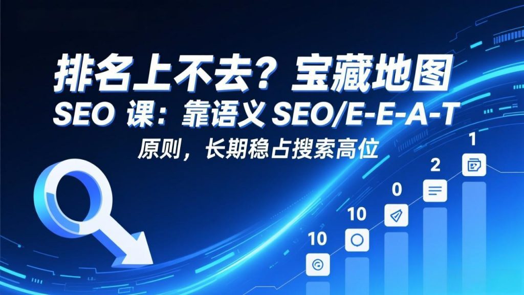 排名上不去？宝藏地图 SEO 课：靠语义 SEO+E-E-A-T 原则，长期稳占搜索高位-孔明聊项目